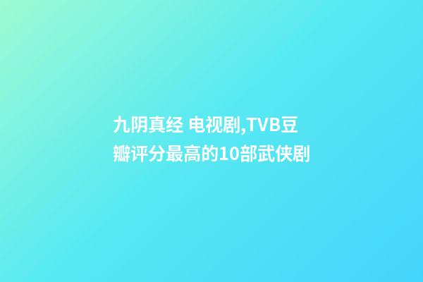 九阴真经 电视剧,TVB豆瓣评分最高的10部武侠剧-第1张-观点-玄机派